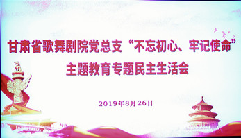 甘肅省歌舞劇院黨總支（支部）召開“不忘初心、牢記使命”主題教育專題民主生活會(huì)暨組織生活會(huì)